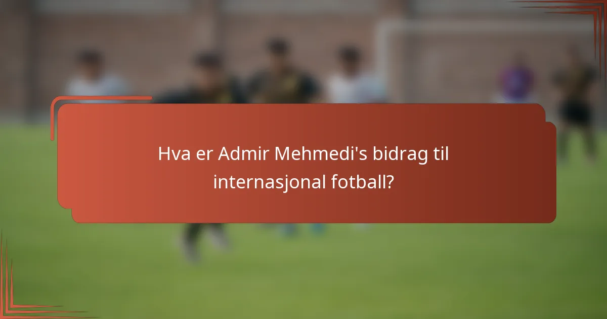 Hva er Admir Mehmedi's bidrag til internasjonal fotball?