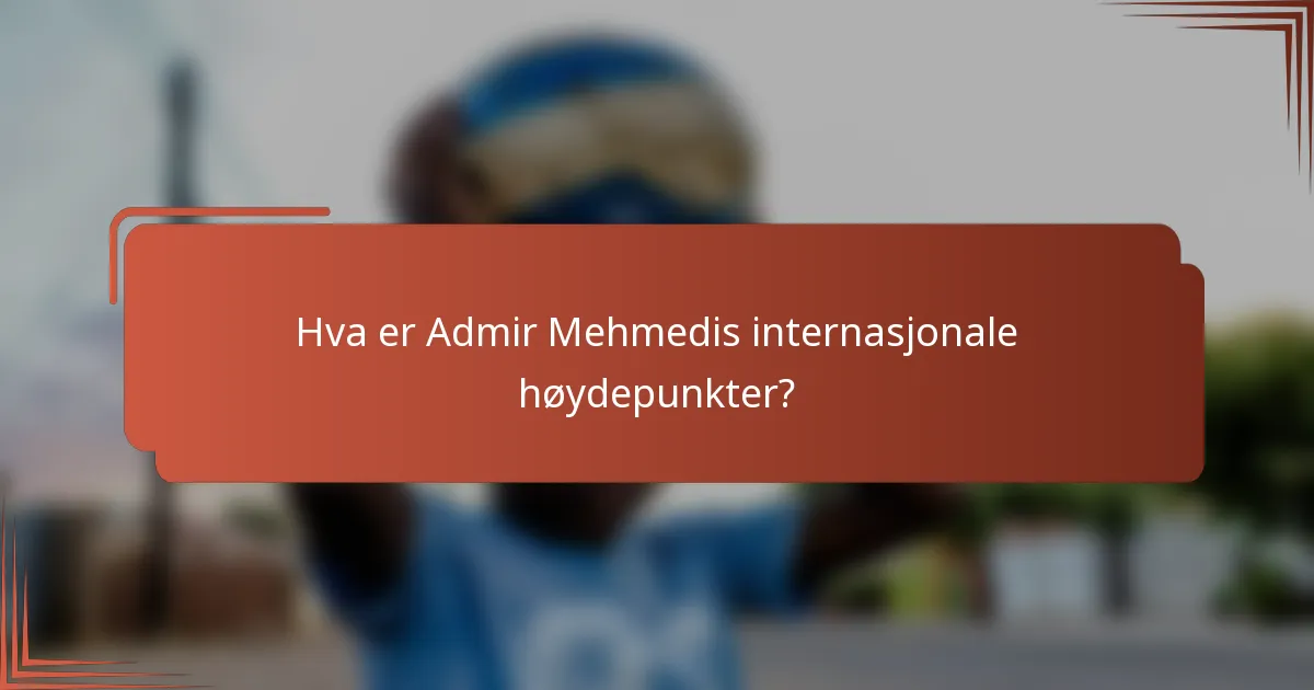 Hva er Admir Mehmedis internasjonale høydepunkter?