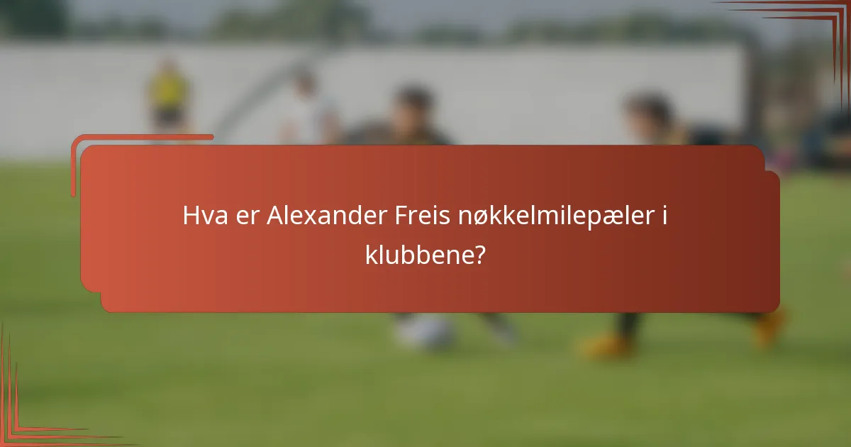Hva er Alexander Freis nøkkelmilepæler i klubbene?