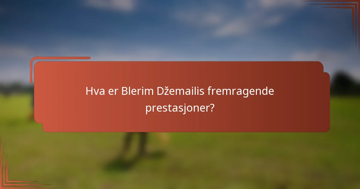 Hva er Blerim Džemailis fremragende prestasjoner?
