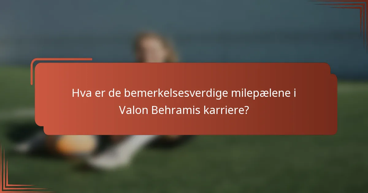Hva er de bemerkelsesverdige milepælene i Valon Behramis karriere?