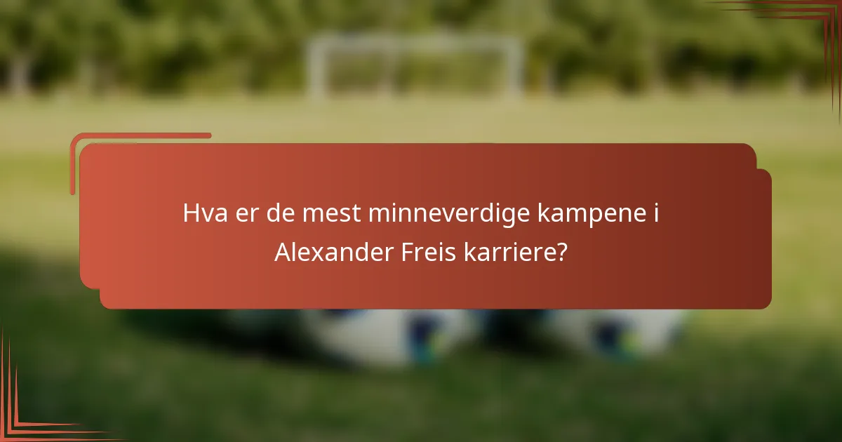 Hva er de mest minneverdige kampene i Alexander Freis karriere?