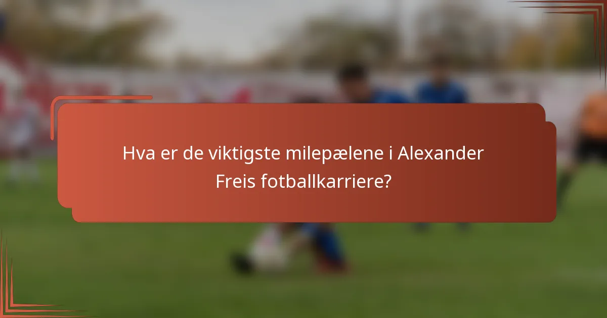Hva er de viktigste milepælene i Alexander Freis fotballkarriere?