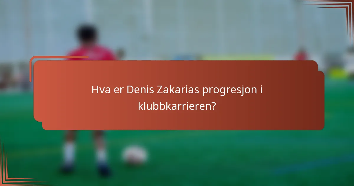 Hva er Denis Zakarias progresjon i klubbkarrieren?