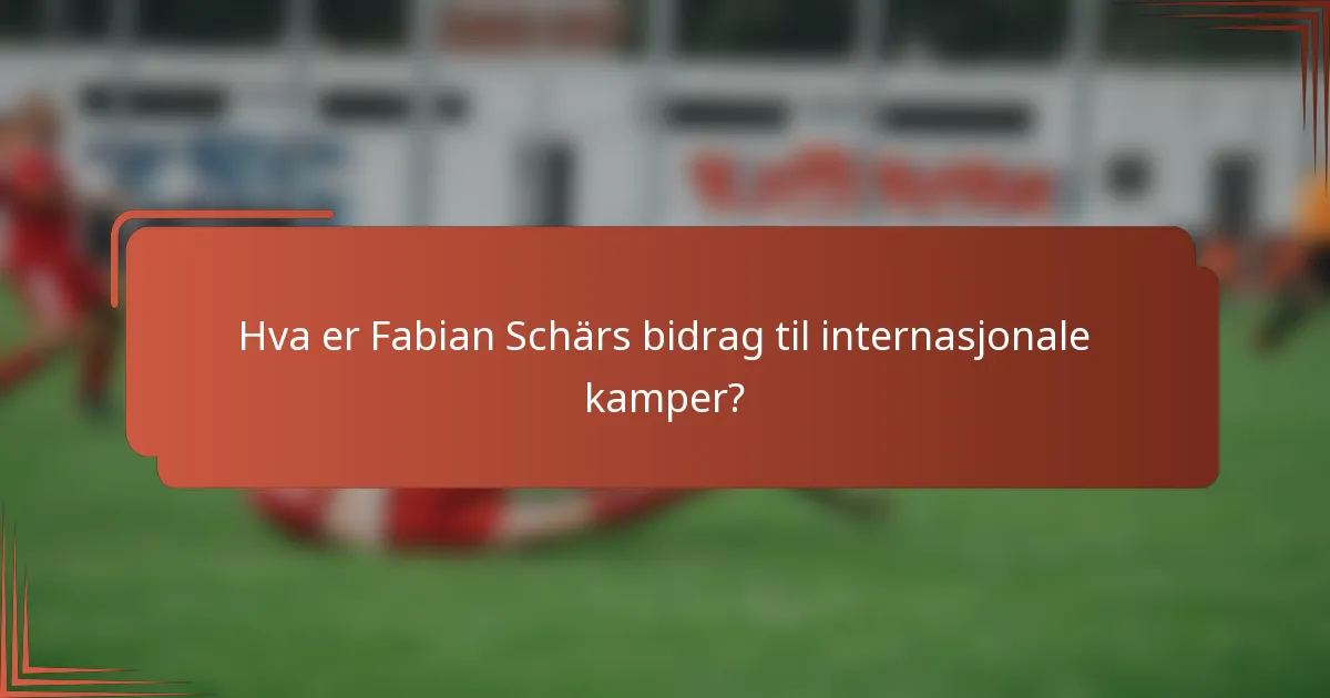 Hva er Fabian Schärs bidrag til internasjonale kamper?