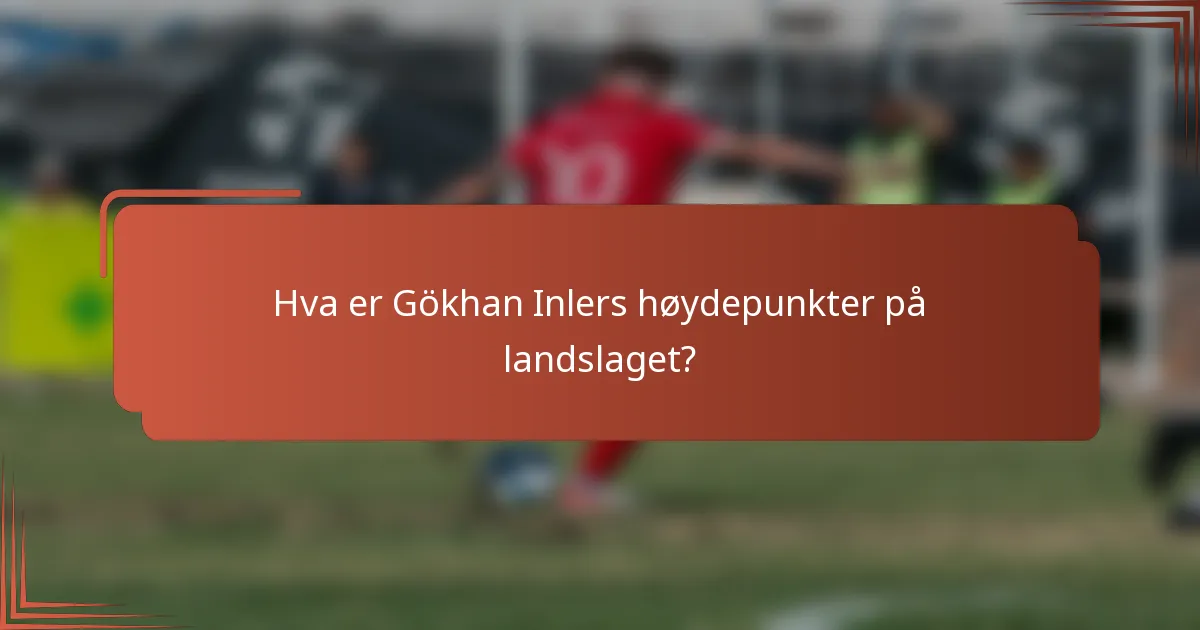 Hva er Gökhan Inlers høydepunkter på landslaget?