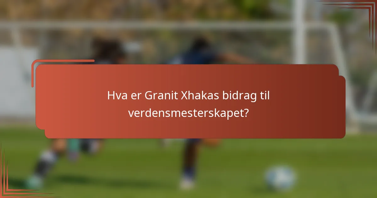 Hva er Granit Xhakas bidrag til verdensmesterskapet?