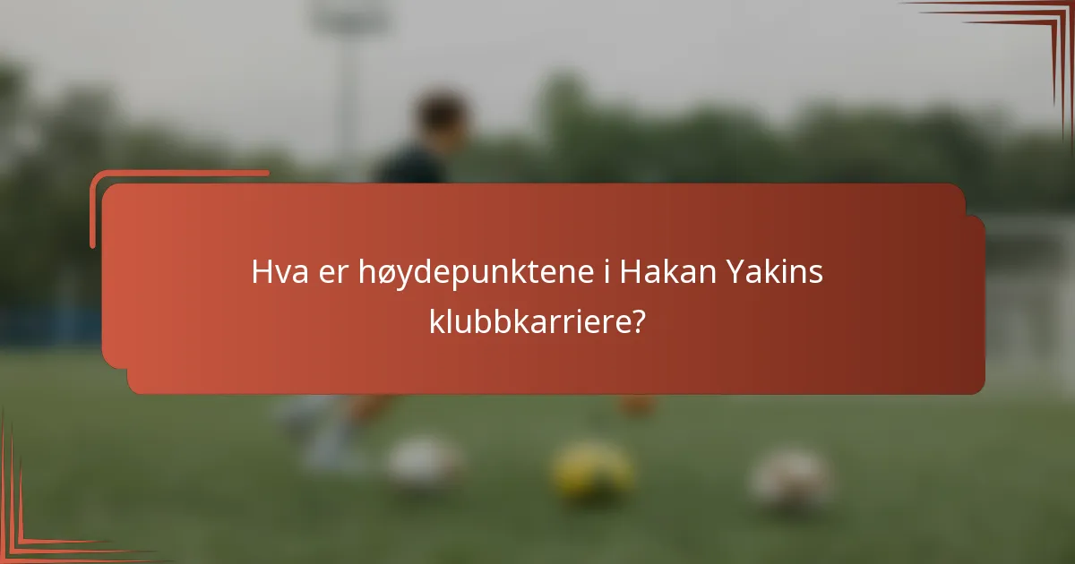 Hva er høydepunktene i Hakan Yakins klubbkarriere?