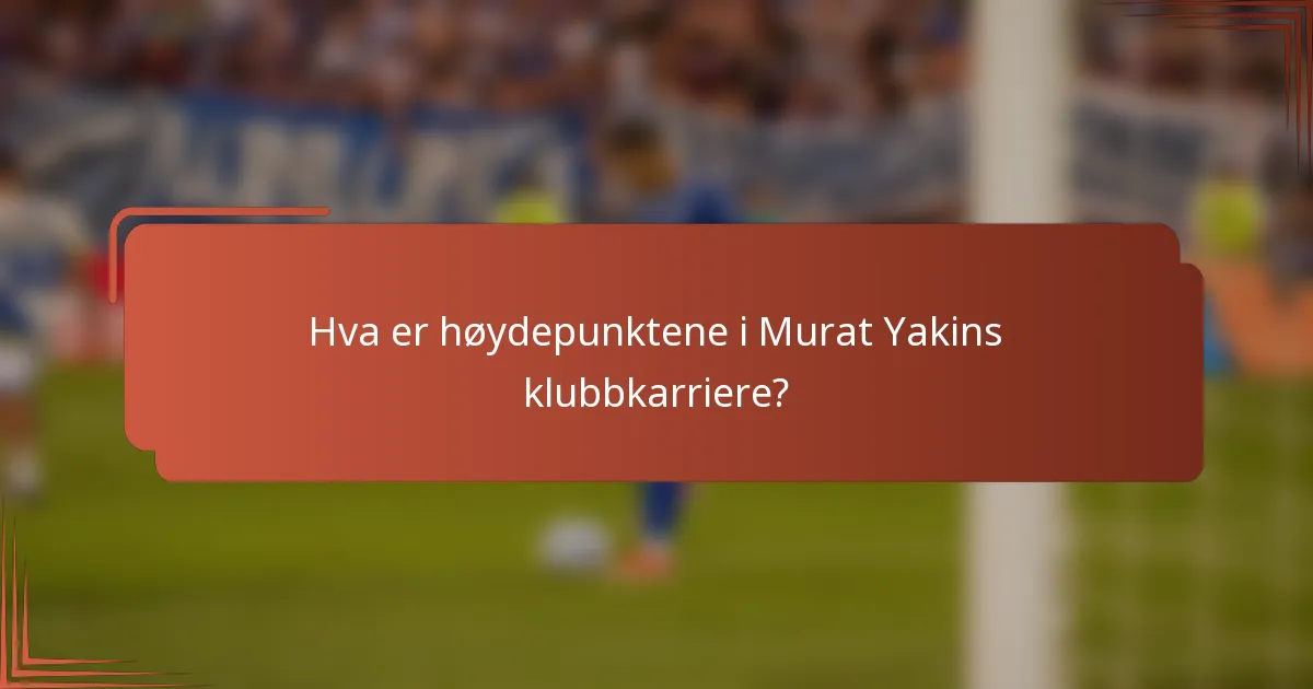 Hva er høydepunktene i Murat Yakins klubbkarriere?
