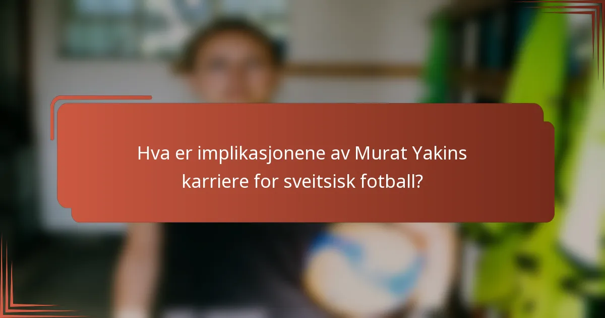 Hva er implikasjonene av Murat Yakins karriere for sveitsisk fotball?