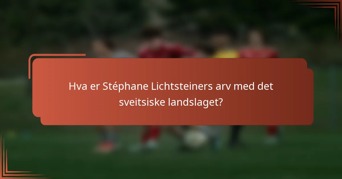 Hva er Stéphane Lichtsteiners arv med det sveitsiske landslaget?