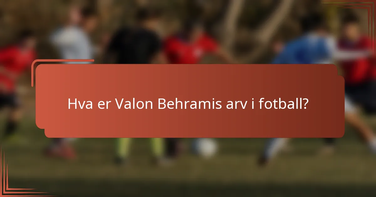 Hva er Valon Behramis arv i fotball?