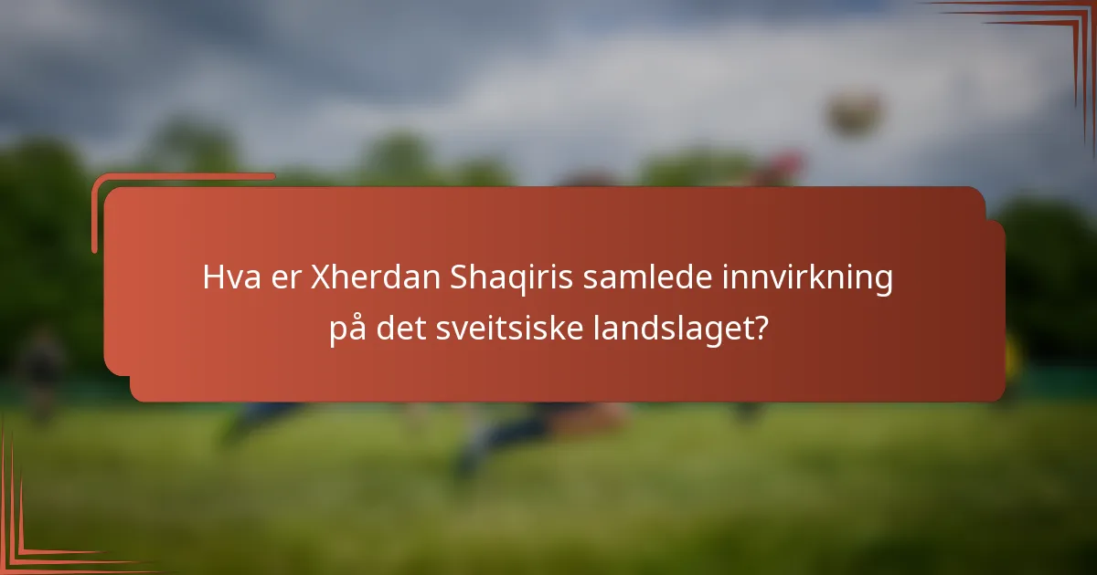 Hva er Xherdan Shaqiris samlede innvirkning på det sveitsiske landslaget?