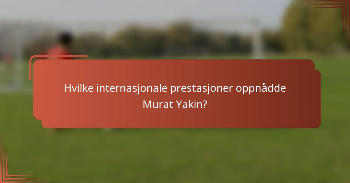 Hvilke internasjonale prestasjoner oppnådde Murat Yakin?