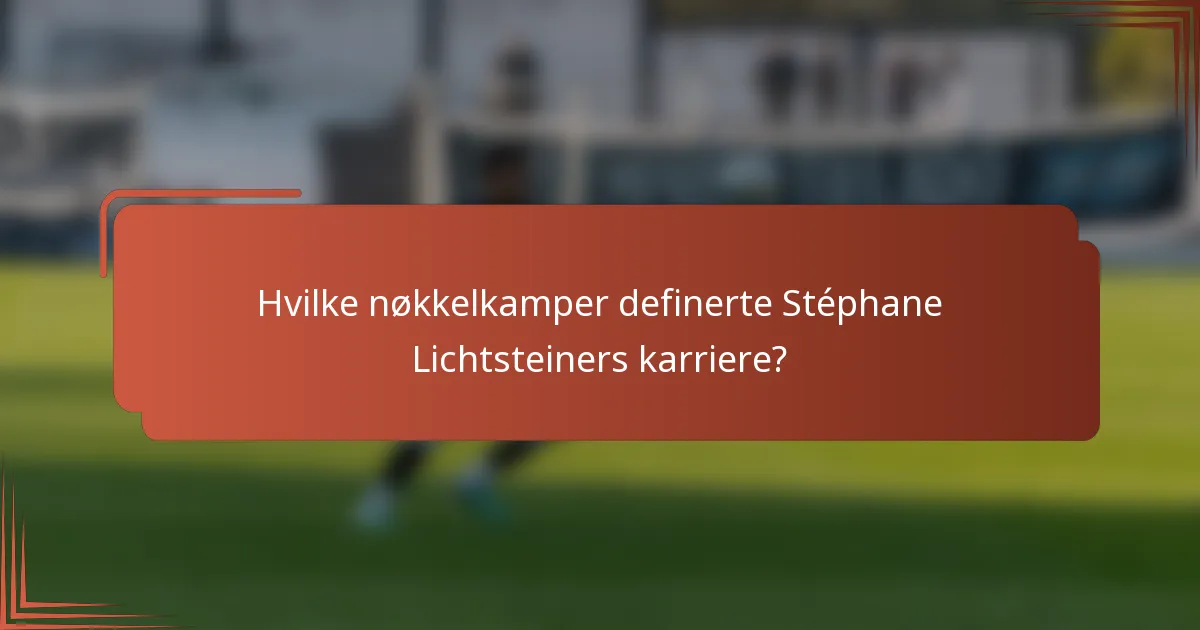 Hvilke nøkkelkamper definerte Stéphane Lichtsteiners karriere?