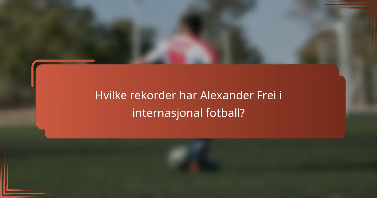 Hvilke rekorder har Alexander Frei i internasjonal fotball?