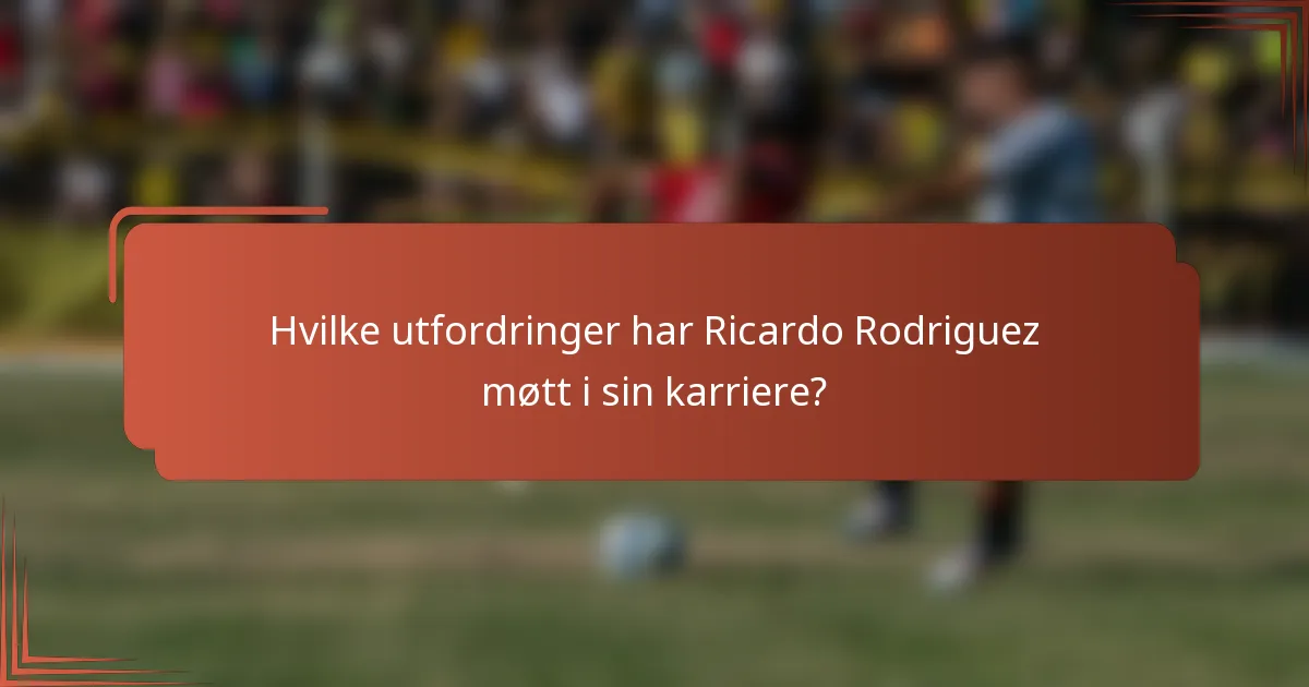 Hvilke utfordringer har Ricardo Rodriguez møtt i sin karriere?