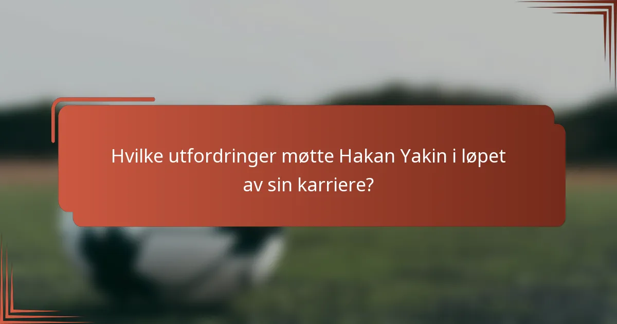 Hvilke utfordringer møtte Hakan Yakin i løpet av sin karriere?