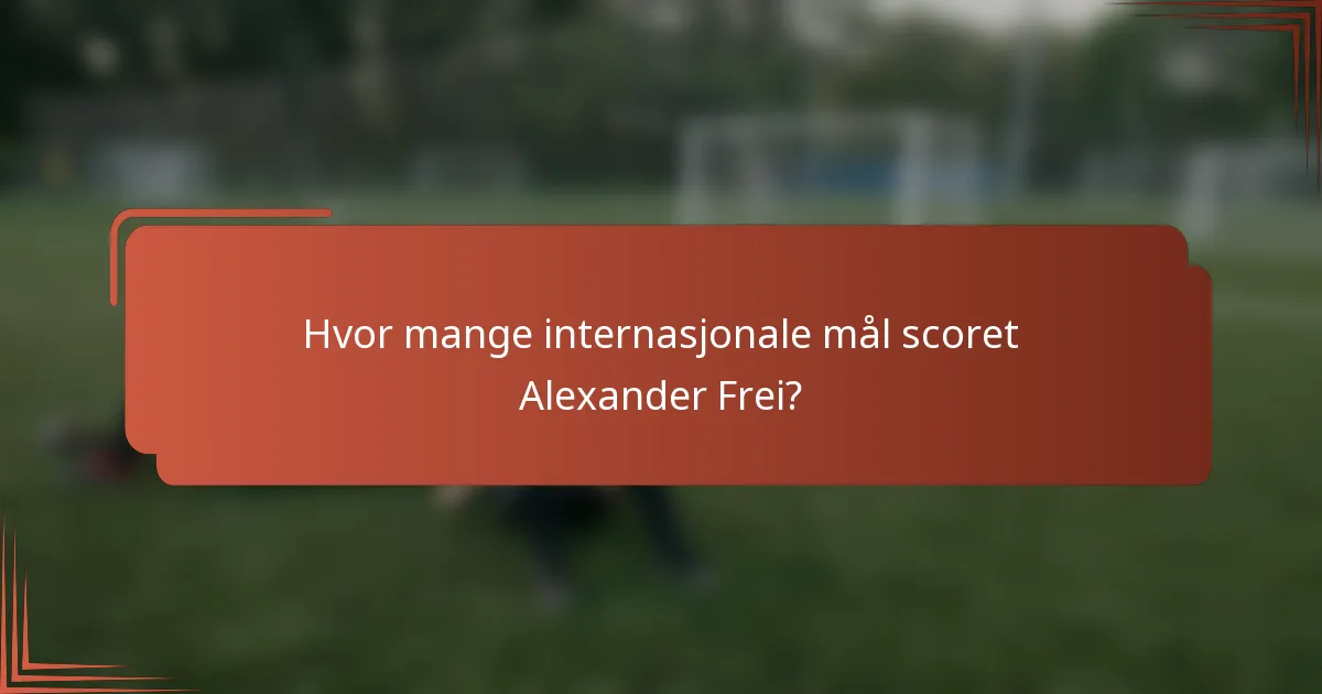 Hvor mange internasjonale mål scoret Alexander Frei?