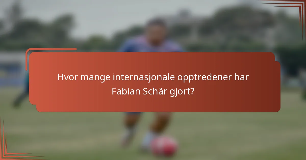 Hvor mange internasjonale opptredener har Fabian Schär gjort?
