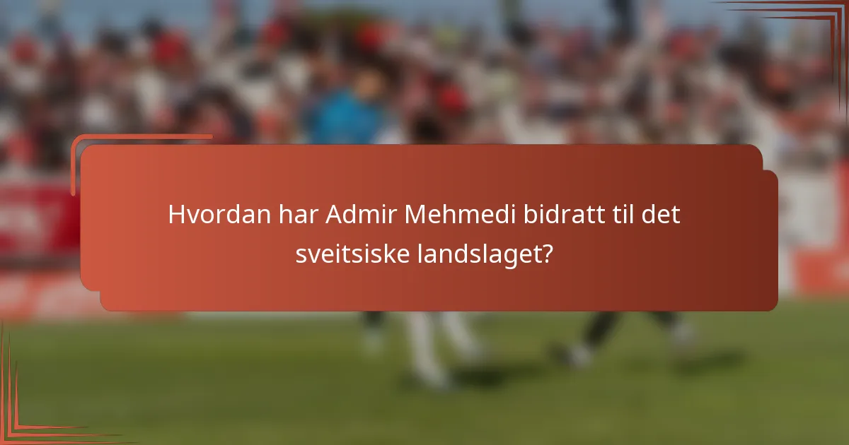 Hvordan har Admir Mehmedi bidratt til det sveitsiske landslaget?