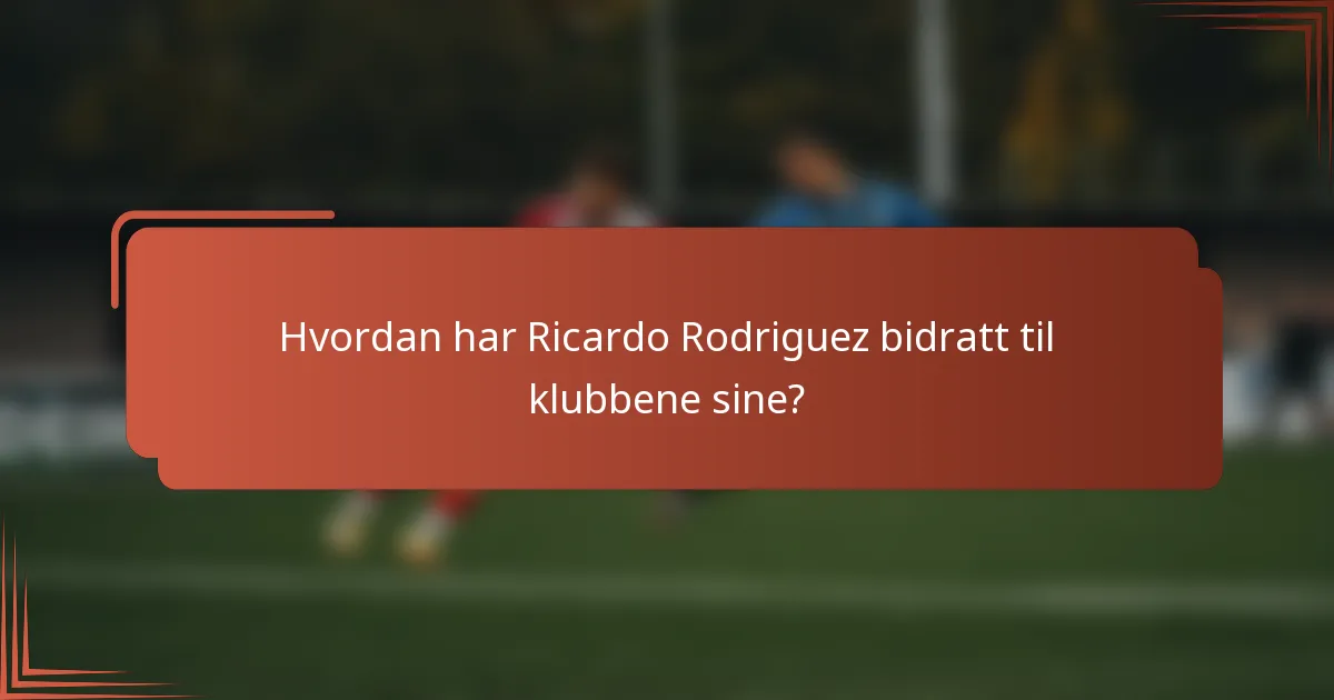 Hvordan har Ricardo Rodriguez bidratt til klubbene sine?