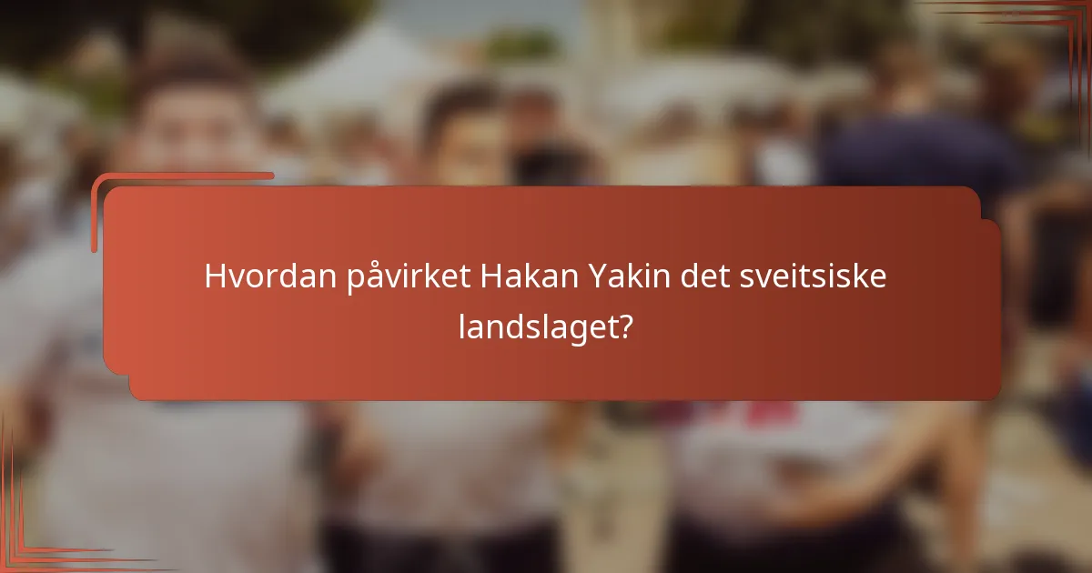 Hvordan påvirket Hakan Yakin det sveitsiske landslaget?