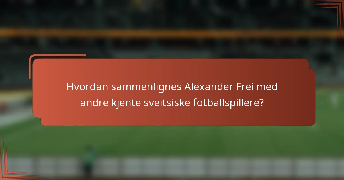 Hvordan sammenlignes Alexander Frei med andre kjente sveitsiske fotballspillere?