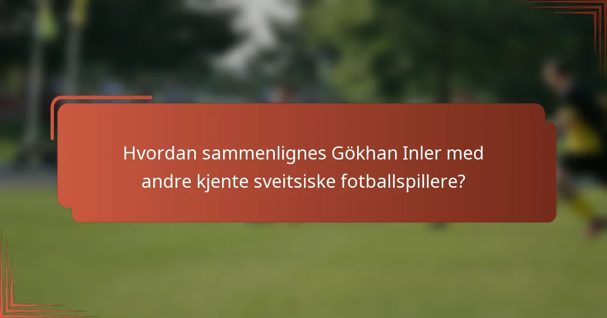 Hvordan sammenlignes Gökhan Inler med andre kjente sveitsiske fotballspillere?