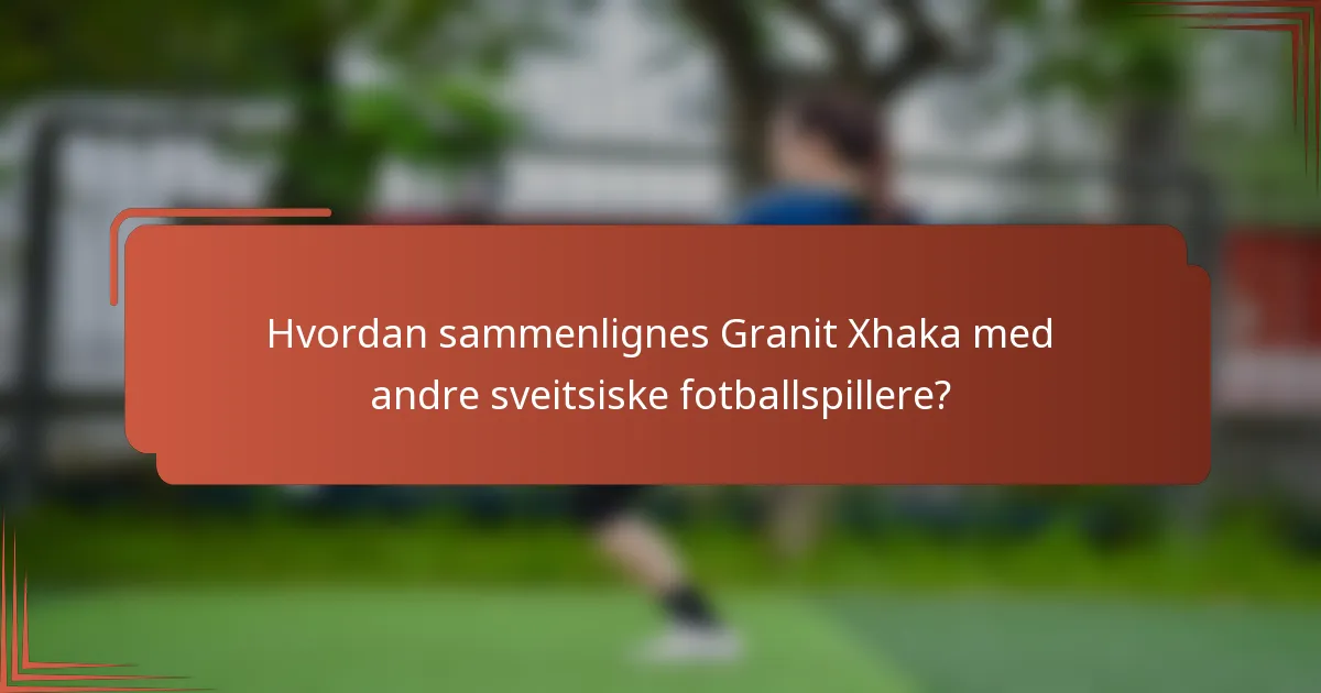 Hvordan sammenlignes Granit Xhaka med andre sveitsiske fotballspillere?