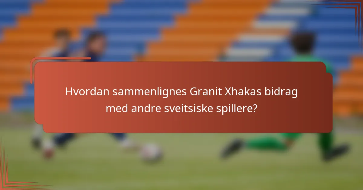 Hvordan sammenlignes Granit Xhakas bidrag med andre sveitsiske spillere?