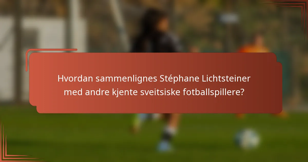 Hvordan sammenlignes Stéphane Lichtsteiner med andre kjente sveitsiske fotballspillere?